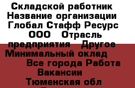 Складской работник › Название организации ­ Глобал Стафф Ресурс, ООО › Отрасль предприятия ­ Другое › Минимальный оклад ­ 30 000 - Все города Работа » Вакансии   . Тюменская обл.,Тюмень г.